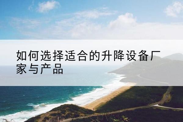 界首电动升降平台厂家-如何选择适合的升降设备厂家与产品