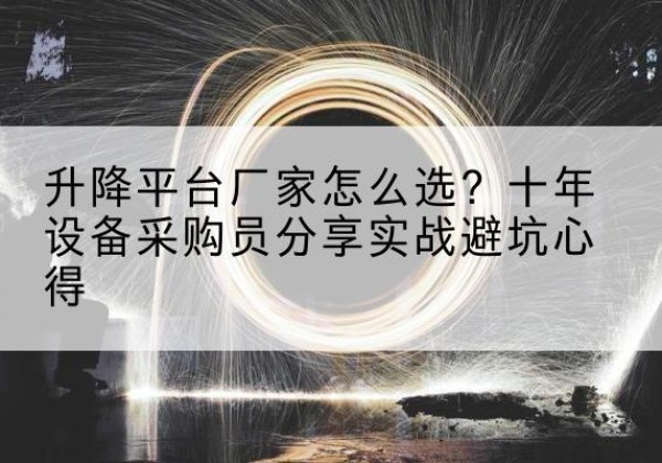 界首升降平台厂家-怎么选？十年设备采购员分享实战避坑心得