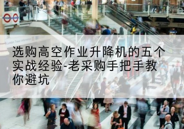 界首高空作业升降机厂家-选购高空作业升降机的五个实战经验-老采购手把手教你避坑