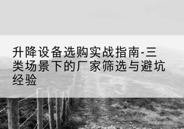 界首移动式升降机厂家推荐-升降设备选购实战指南-三类场景下的厂家筛选与避坑经验