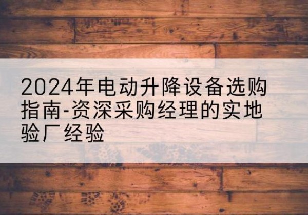 界首电动剪叉升降平台厂家-2024年电动升降设备选购指南-资深采购经理的实地验厂经验