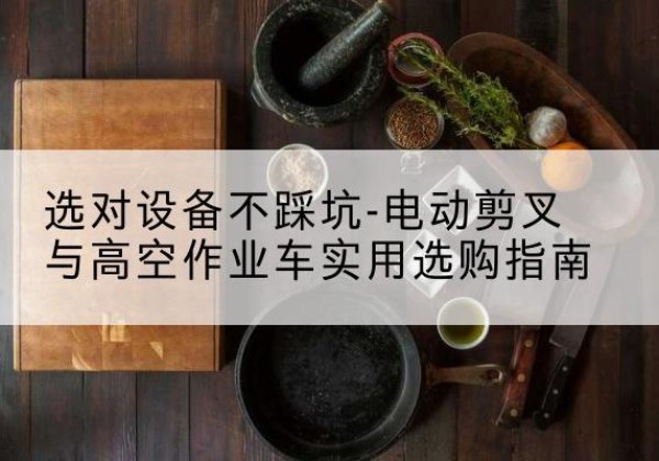 界首电动剪叉升降平台怎么选-选对设备不踩坑-电动剪叉与高空作业车实用选购指南