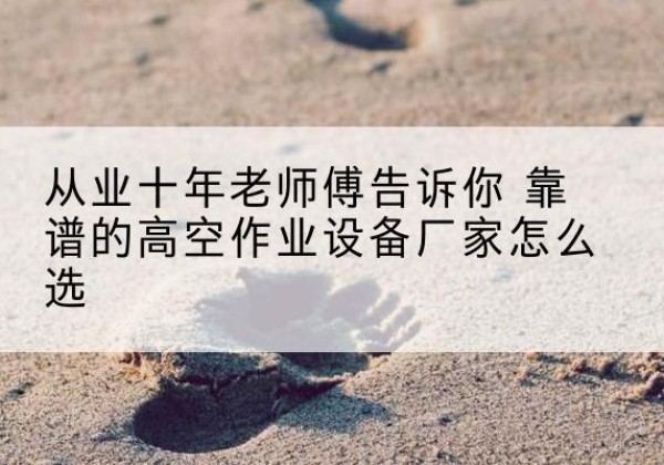 界首高空作业升降机厂家推荐-从业十年老师傅告诉你 靠谱的高空作业设备厂家怎么选