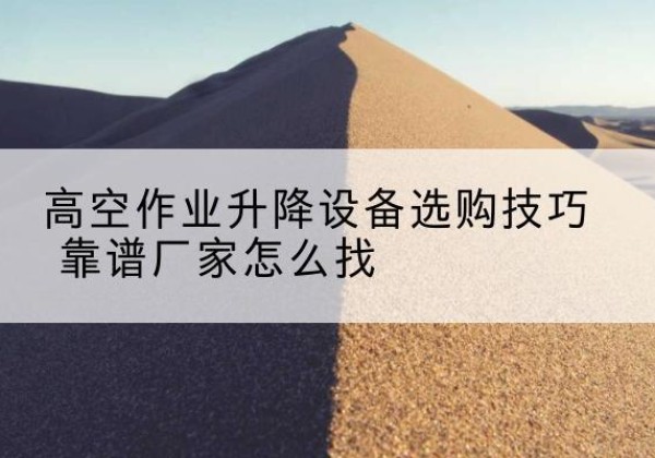 界首电动升降平台厂家推荐-高空作业升降设备选购技巧 靠谱厂家怎么找