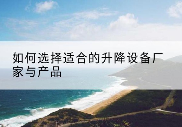 界首电动升降平台厂家-如何选择适合的升降设备厂家与产品