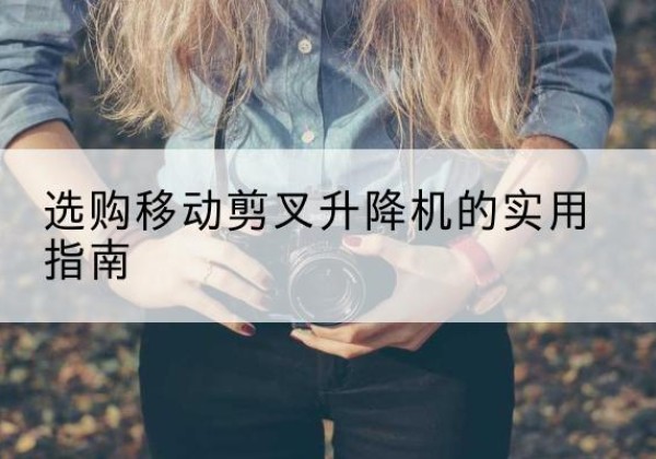 界首移动剪叉升降机怎么选-选购移动剪叉升降机的实用指南