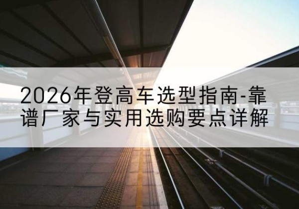 界首登高车厂家推荐-2026年登高车选型指南-靠谱厂家与实用选购要点详解