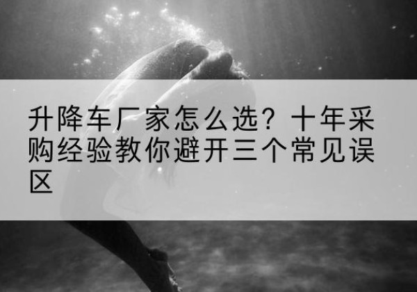 界首升降车厂家-怎么选？十年采购经验教你避开三个常见误区